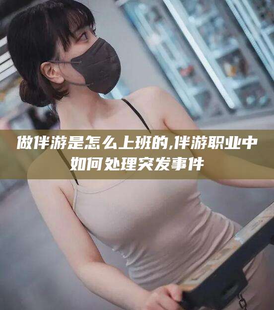 雅安做伴游是怎么上班的,伴游职业中如何处理突发事件