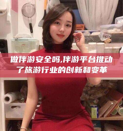 雅安做伴游安全吗,伴游平台推动了旅游行业的创新和变革