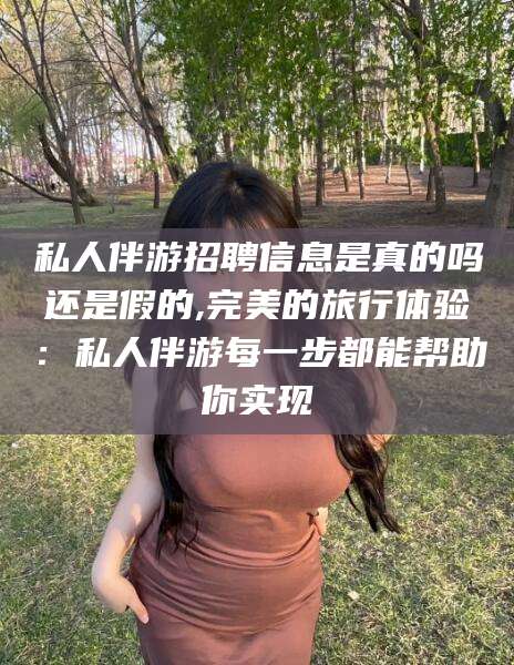 雅安私人伴游招聘信息是真的吗还是假的,完美的旅行体验：私人伴游每一步都能帮助你实现