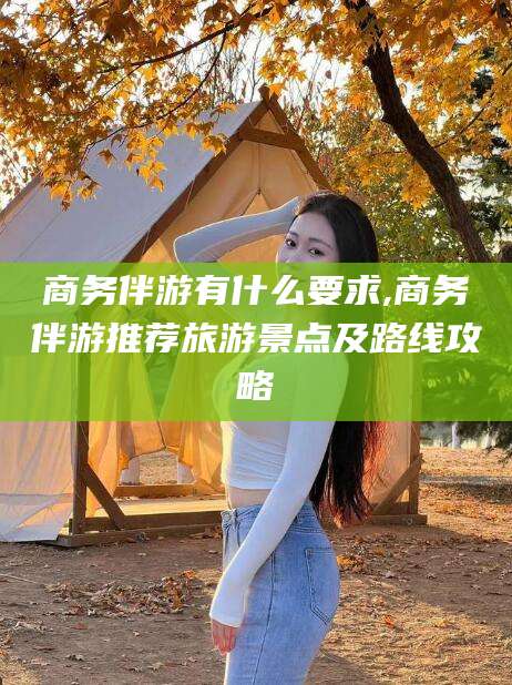 雅安商务伴游有什么要求,商务伴游推荐旅游景点及路线攻略
