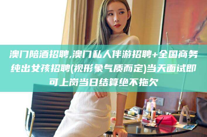 雅安澳门陪酒招聘,澳门私人伴游招聘+全国商务纯出女孩招聘(视形象气质而定)当天面试即可上岗当日结算绝不拖欠
