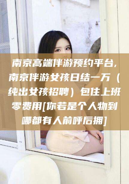 雅安南京高端伴游预约平台,南京伴游女孩日结一万（纯出女孩招聘）包住上班零费用[你若是个人物到哪都有人前呼后拥]