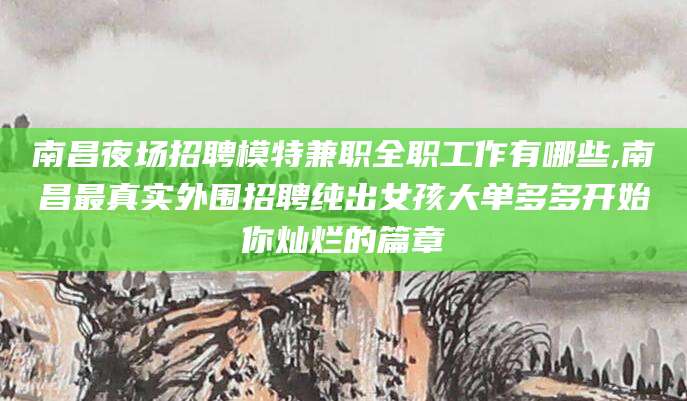 雅安南昌夜场招聘模特兼职全职工作有哪些,南昌最真实外围招聘纯出女孩大单多多开始你灿烂的篇章