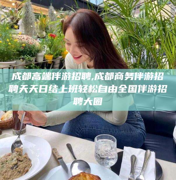雅安成都高端伴游招聘,成都商务伴游招聘天天日结上班轻松自由全国伴游招聘大圈