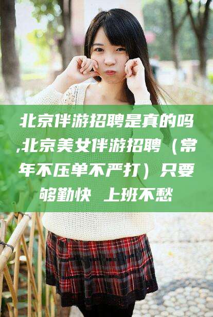 雅安北京伴游招聘是真的吗,北京美女伴游招聘（常年不压单不严打）只要够勤快 上班不愁
