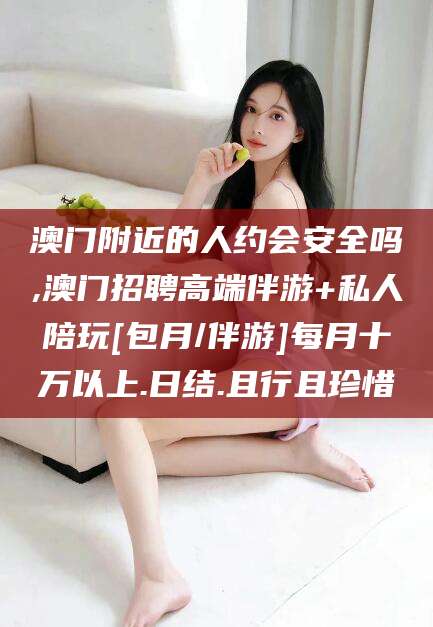 雅安澳门附近的人约会安全吗,澳门招聘高端伴游+私人陪玩[包月/伴游]每月十万以上.日结.且行且珍惜