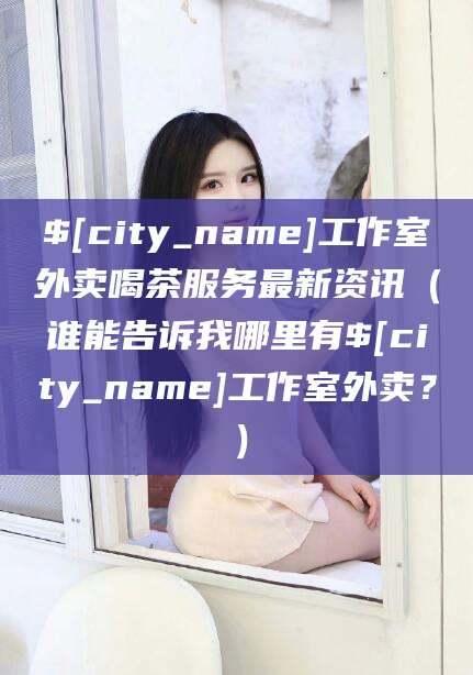 雅安工作室外卖喝茶服务最新资讯（谁能告诉我哪里有雅安工作室外卖？）