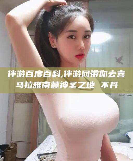 雅安伴游百度百科,伴游网带你去喜马拉雅南麓神圣之地 不丹
