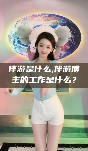 雅安伴游是什么,伴游博主的工作是什么？