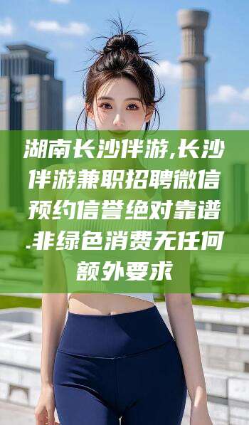 雅安湖南长沙伴游,长沙伴游兼职招聘微信预约信誉绝对靠谱.非绿色消费无任何额外要求