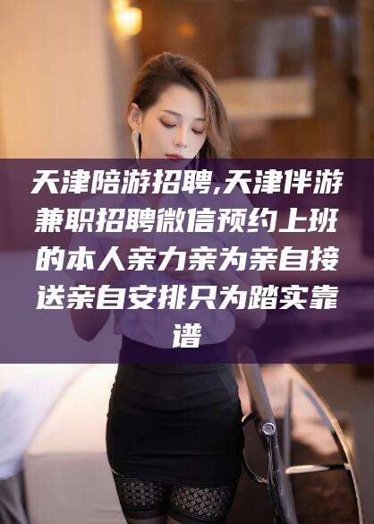 雅安天津陪游招聘,天津伴游兼职招聘微信预约上班的本人亲力亲为亲自接送亲自安排只为踏实靠谱