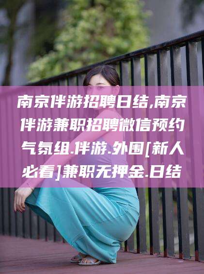 雅安南京伴游招聘日结,南京伴游兼职招聘微信预约气氛组.伴游.外围[新人必看]兼职无押金.日结
