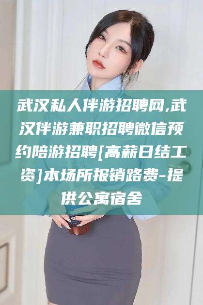 雅安武汉私人伴游招聘网,武汉伴游兼职招聘微信预约陪游招聘[高薪日结工资]本场所报销路费-提供公寓宿舍