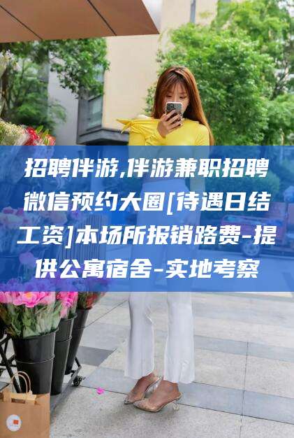 雅安招聘伴游,伴游兼职招聘微信预约大圈[待遇日结工资]本场所报销路费-提供公寓宿舍-实地考察