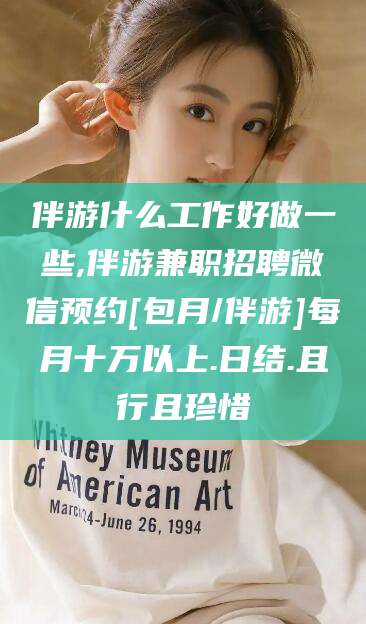 雅安伴游什么工作好做一些,伴游兼职招聘微信预约[包月/伴游]每月十万以上.日结.且行且珍惜