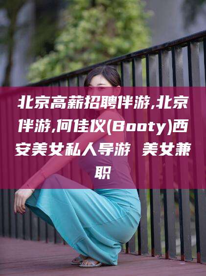 雅安北京高薪招聘伴游,北京伴游,何佳仪(Booty)西安美女私人导游 美女兼职