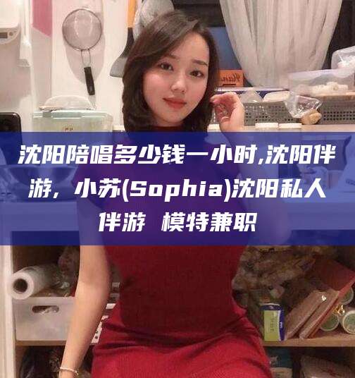 雅安沈阳陪唱多少钱一小时,沈阳伴游,贠小苏(Sophia)沈阳私人伴游 模特兼职