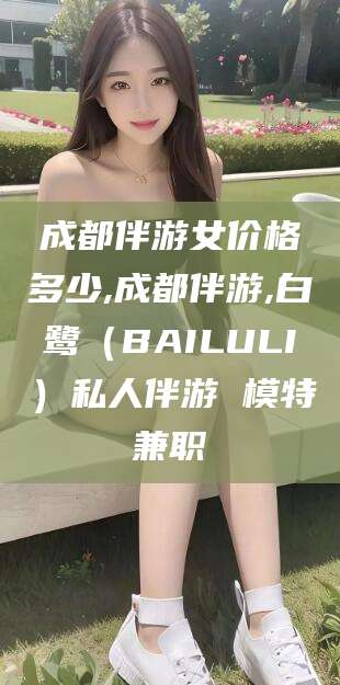 雅安成都伴游女价格多少,成都伴游,白鹭（BAILULI）私人伴游 模特兼职