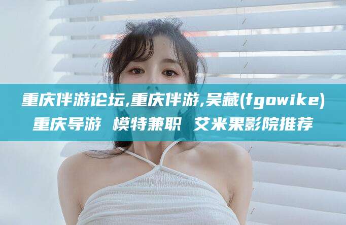 雅安重庆伴游论坛,重庆伴游,吴藏(fgowike)重庆导游 模特兼职 艾米果影院推荐