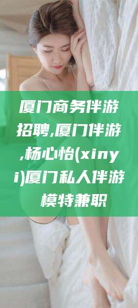雅安厦门商务伴游招聘,厦门伴游,杨心怡(xinyi)厦门私人伴游 模特兼职