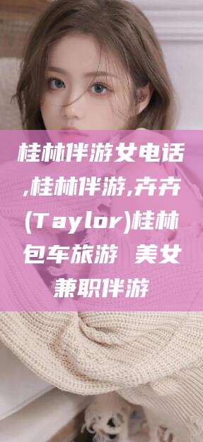雅安桂林伴游女电话,桂林伴游,卉卉(Taylor)桂林包车旅游 美女兼职伴游