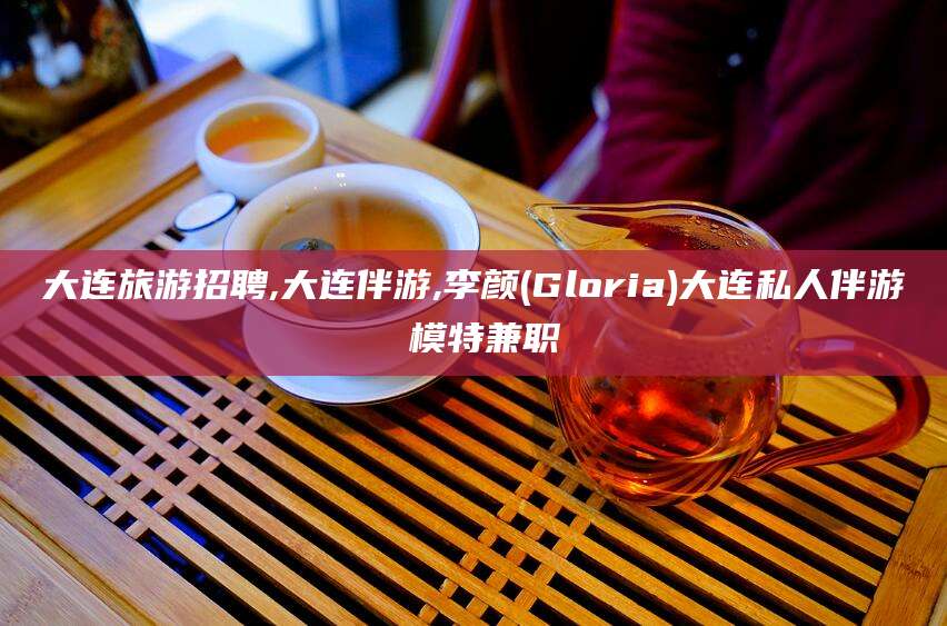 雅安大连旅游招聘,大连伴游,李颜(Gloria)大连私人伴游 模特兼职