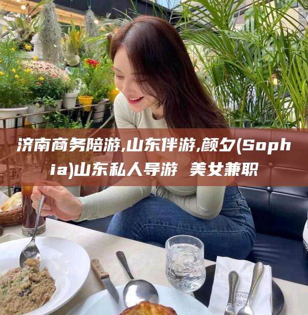 雅安济南商务陪游,山东伴游,颜夕(Sophia)山东私人导游 美女兼职
