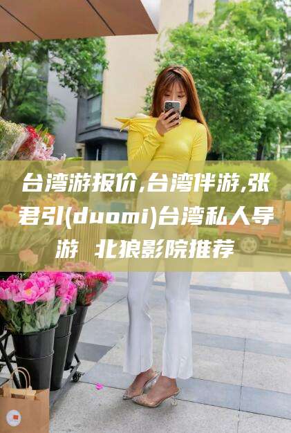 雅安台湾游报价,台湾伴游,张君引(duomi)台湾私人导游 北狼影院推荐