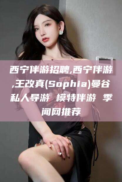 雅安西宁伴游招聘,西宁伴游,王改真(Sophia)曼谷私人导游 模特伴游 季闻网推荐