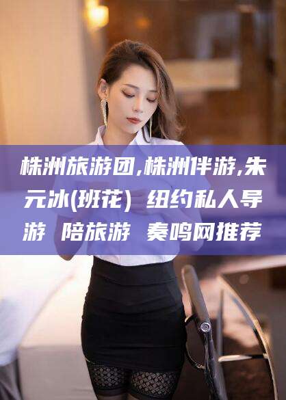 雅安株洲旅游团,株洲伴游,朱元冰(班花) 纽约私人导游 陪旅游 奏鸣网推荐