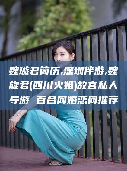 雅安魏璇君简历,深圳伴游,魏旋君(四川火姐)故宫私人导游 百合网婚恋网推荐