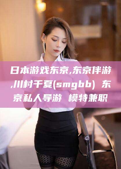雅安日本游戏东京,东京伴游,川村千夏(smgbb) 东京私人导游 模特兼职