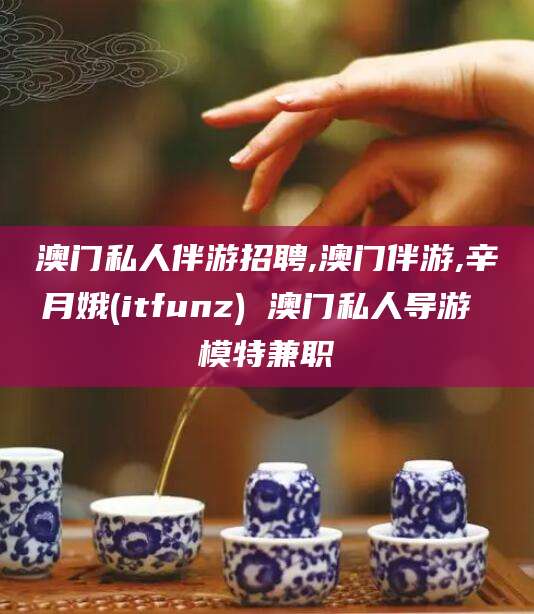 雅安澳门私人伴游招聘,澳门伴游,辛月娥(itfunz) 澳门私人导游 模特兼职