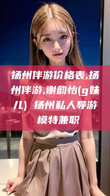雅安扬州伴游价格表,扬州伴游,谢韵怡(g妹儿) 扬州私人导游 模特兼职