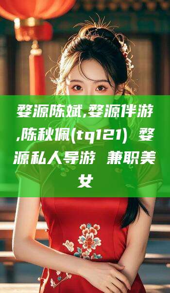 雅安婺源陈斌,婺源伴游,陈秋佩(tq121) 婺源私人导游 兼职美女
