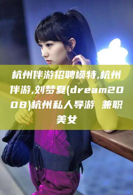 雅安杭州伴游招聘模特,杭州伴游,刘梦夏(dream2008)杭州私人导游 兼职美女