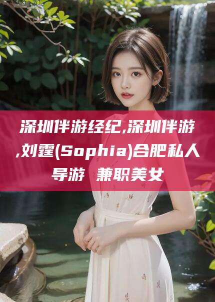 雅安深圳伴游经纪,深圳伴游,刘霆(Sophia)合肥私人导游 兼职美女