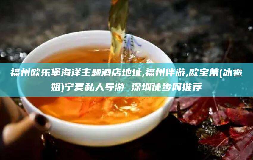 雅安福州欧乐堡海洋主题酒店地址,福州伴游,欧宝蕾(冰雹姐)宁夏私人导游 深圳徒步网推荐
