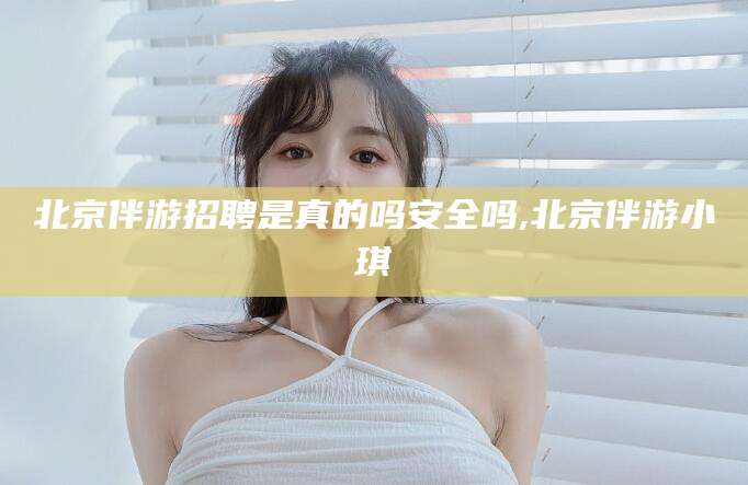雅安北京伴游招聘是真的吗安全吗,北京伴游小琪