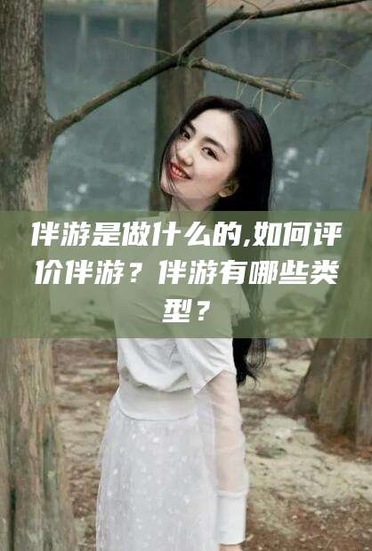 雅安伴游是做什么的,如何评价伴游？伴游有哪些类型？