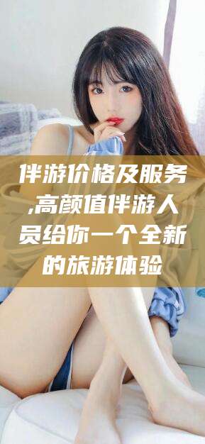 雅安伴游价格及服务,高颜值伴游人员给你一个全新的旅游体验