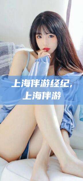 雅安上海伴游经纪,上海伴游