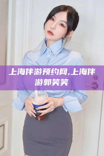 雅安上海伴游预约网,上海伴游郭笑笑