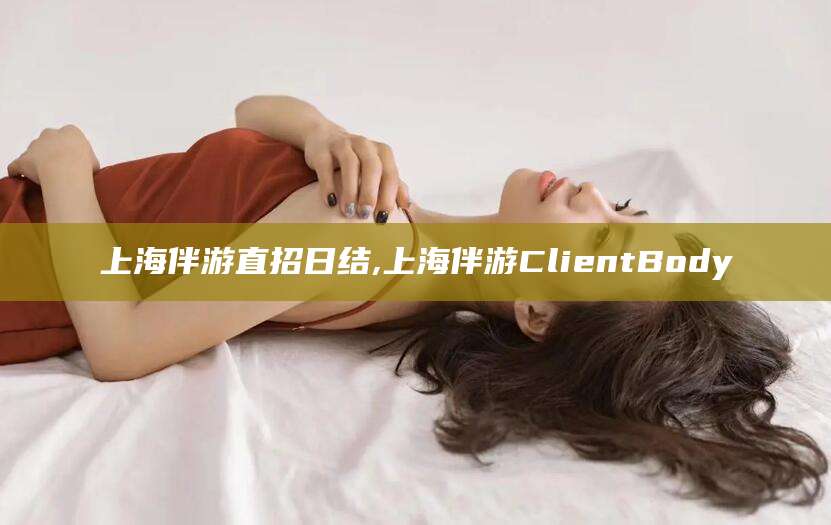雅安上海伴游直招日结,上海伴游ClientBody