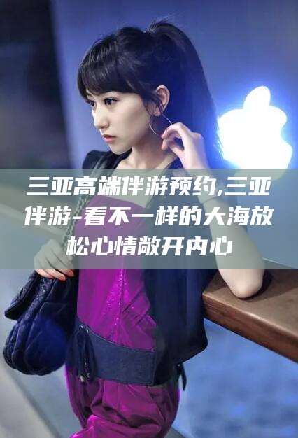 雅安三亚高端伴游预约,三亚伴游-看不一样的大海放松心情敞开内心