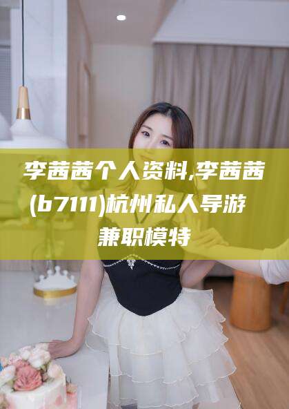 雅安李茜茜个人资料,李茜茜(b7111)杭州私人导游 兼职模特