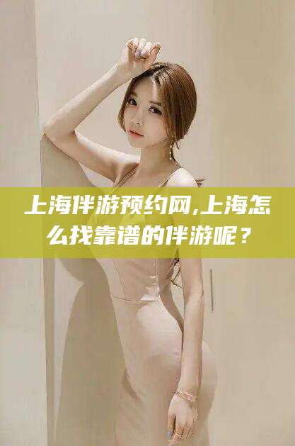 雅安上海伴游预约网,上海怎么找靠谱的伴游呢？