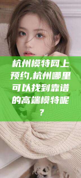 雅安杭州模特网上预约,杭州哪里可以找到靠谱的高端模特呢？