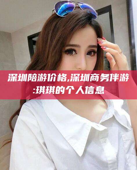 雅安深圳陪游价格,深圳商务伴游:琪琪的个人信息