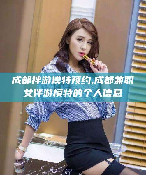 雅安成都拌游模特预约,成都兼职女伴游模特的个人信息
